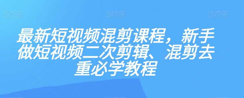 最新短视频混剪课程，新手做短视频二次剪辑、混剪去重必学教程-创奇社 - AI前沿·副业变现·资源教程！