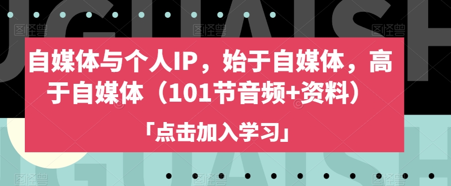 自媒体与个人IP，始于自媒体，高于自媒体（101节音频+资料）-创奇社 - AI前沿·副业变现·资源教程！