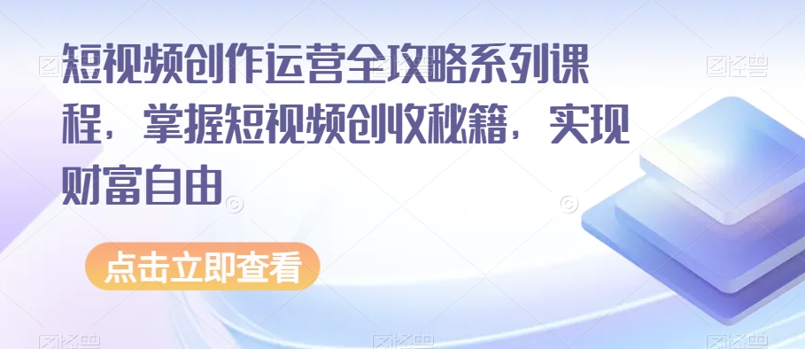 短视频创作运营全攻略系列课程，掌握短视频创收秘籍，实现财富自由-创奇社 - AI前沿·副业变现·资源教程！