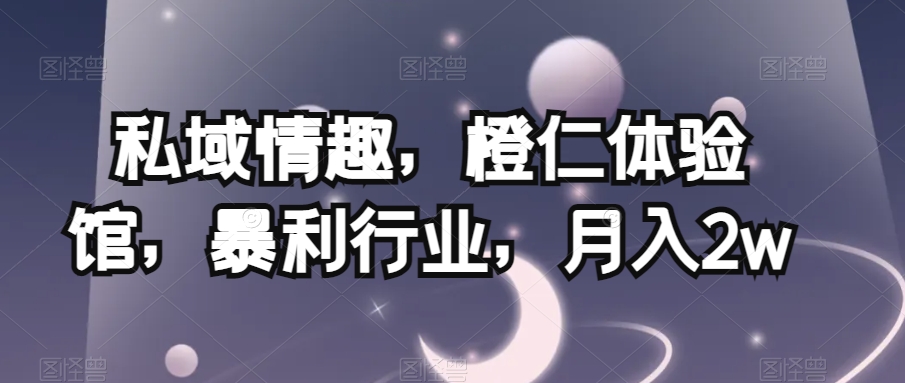私域情趣，橙仁体验馆，暴利行业，月入2w【揭秘】-创奇社 - AI前沿·副业变现·资源教程！
