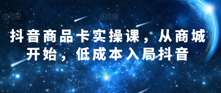 抖音商品卡实操课，从商城开始，低成本入局抖音-1