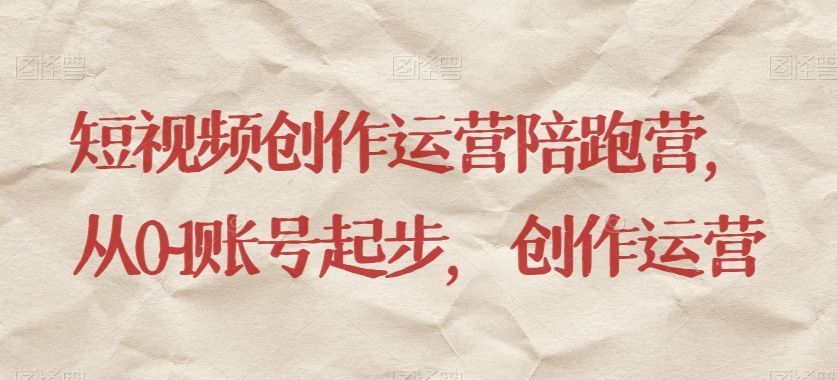 短视频创作运营陪跑营，​从0~1账号起步，创作运营-创奇社 - AI前沿·副业变现·资源教程！