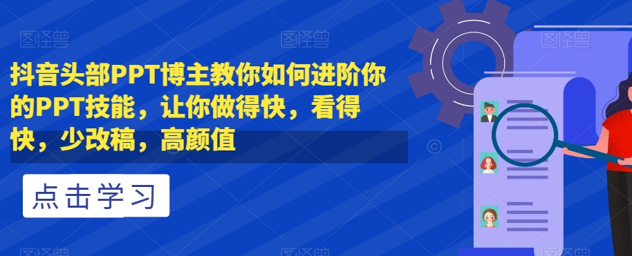 抖音头部PPT博主教你如何进阶你的PPT技能，让你做得快，看得快，少改稿，高颜值-创奇社 - AI前沿·副业变现·资源教程！