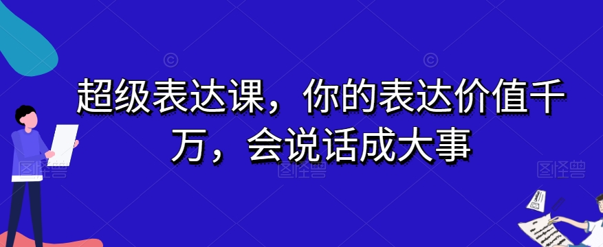 超级表达课，你的表达价值千万，会说话成大事-创奇社 - AI前沿·副业变现·资源教程！