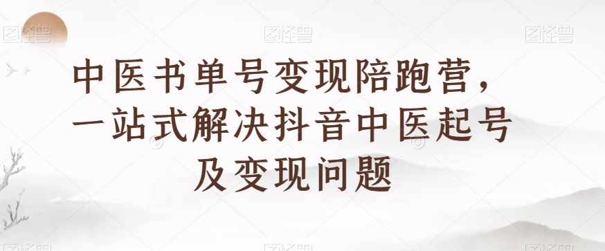 中医书单号变现陪跑营，一站式解决抖音中医起号及变现问题-创奇社 - AI前沿·副业变现·资源教程！