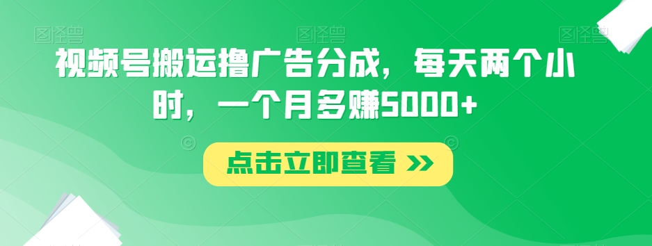视频号搬运撸广告分成，每天两个小时，一个月多赚5000+-创奇社 - AI前沿·副业变现·资源教程！