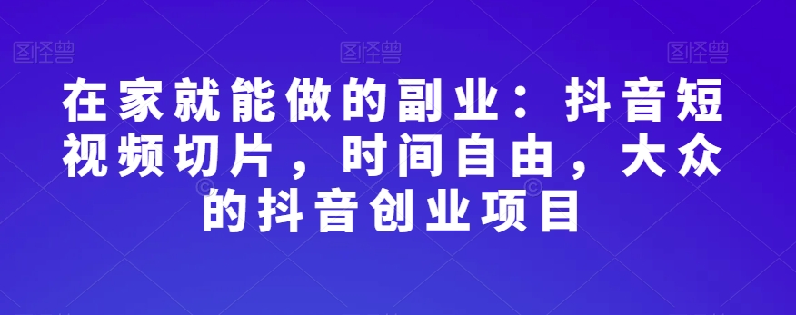 在家就能做的副业：抖音短视频切片，时间自由，大众的抖音创业项目-创奇社 - AI前沿·副业变现·资源教程！