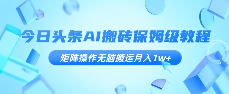 今日头条AI搬砖保姆级教程，矩阵操作无脑搬运月入1w+【揭秘】-创奇社 - AI前沿·副业变现·资源教程！