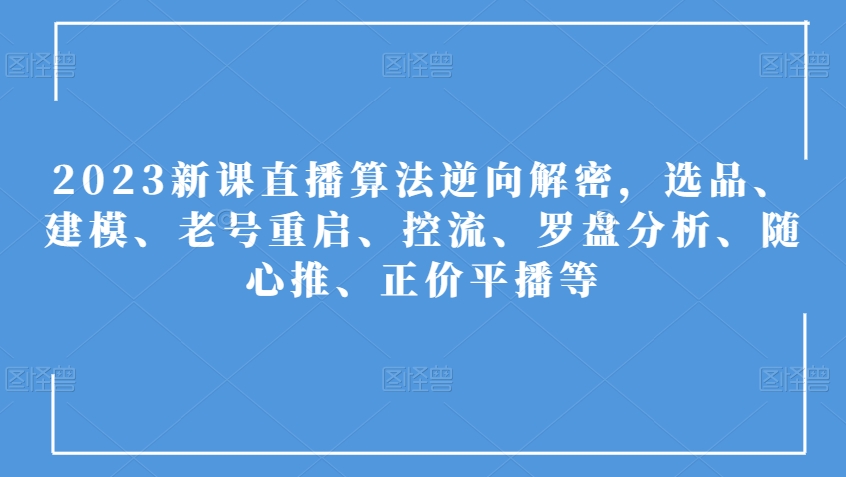 2023新课直播算法逆向解密，选品、建模、老号重启、控流、罗盘分析、随心推、正价平播等-1