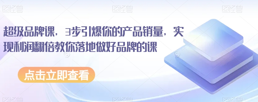 超级品牌课，3步引爆你的产品销量，实现利润翻倍教你落地做好品牌的课-创奇社 - AI前沿·副业变现·资源教程！