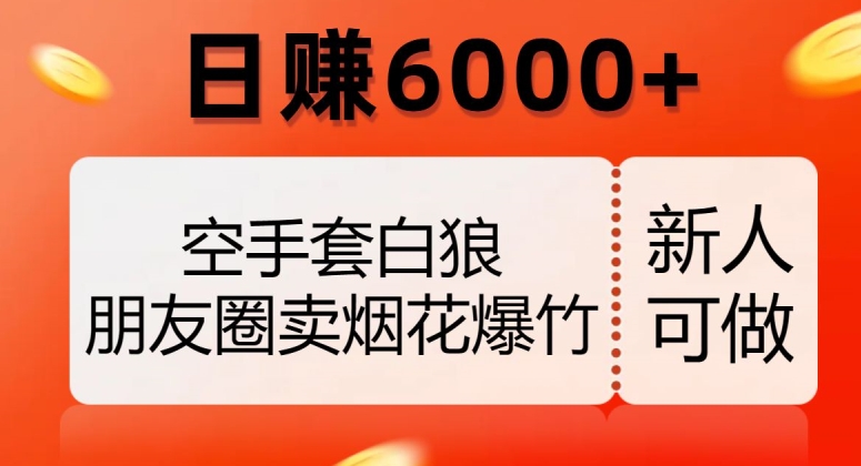 空手套白狼，朋友圈卖烟花爆竹，日赚6000+【揭秘】-创奇社 - AI前沿·副业变现·资源教程！