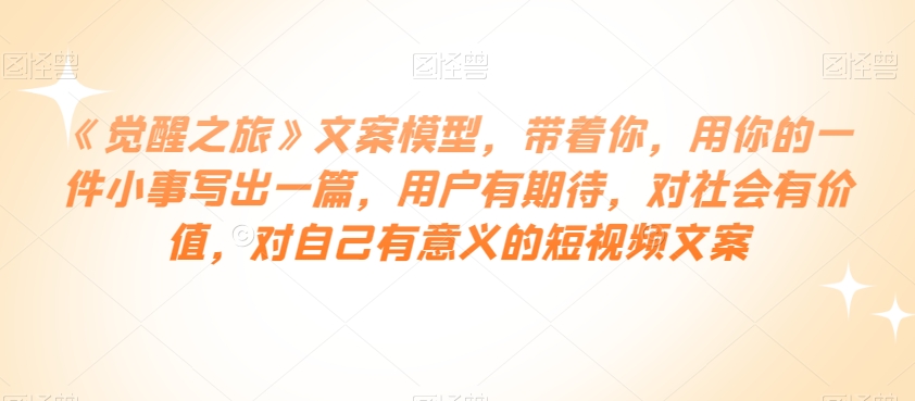 《觉醒之旅》文案模型，带着你，用你的一件小事写出一篇，用户有期待，对社会有价值，对自己有意义的短视频文案-创奇社 - AI前沿·副业变现·资源教程！