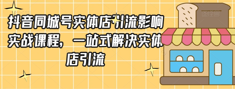 抖音同城号实体店引流营销实战课程，一站式解决实体店引流-创奇社 - AI前沿·副业变现·资源教程！