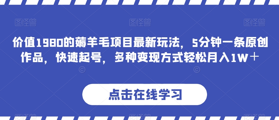 价值1980的薅羊毛项目最新玩法，5分钟一条原创作品，快速起号，多种变现方式轻松月入1W＋【揭秘】-创奇社 - AI前沿·副业变现·资源教程！