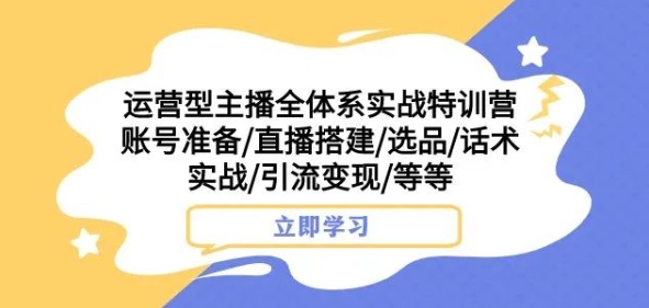 运营型主播全体系实战特训营，账号准备/直播搭建/选品/话术实战/引流变现/等等-创奇社 - AI前沿·副业变现·资源教程！