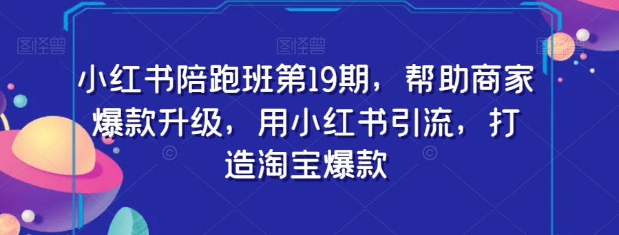 小红书陪跑班第19期，帮助商家爆款升级，用小红书引流，打造淘宝爆款-创奇社 - AI前沿·副业变现·资源教程！