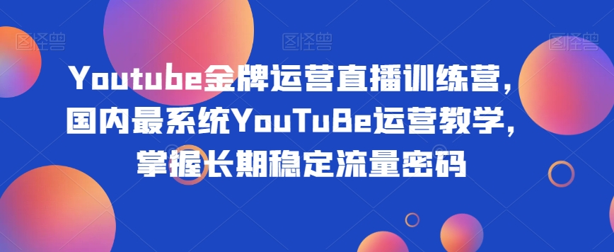 Youtube金牌运营直播训练营，国内最系统YouTuBe运营教学，掌握长期稳定流量密码-创奇社 - AI前沿·副业变现·资源教程！