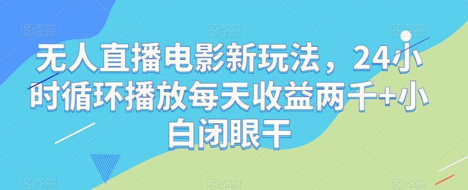 无人直播电影新玩法，24小时循环播放每天收益两千+小白闭眼干【揭秘】-创奇社 - AI前沿·副业变现·资源教程！
