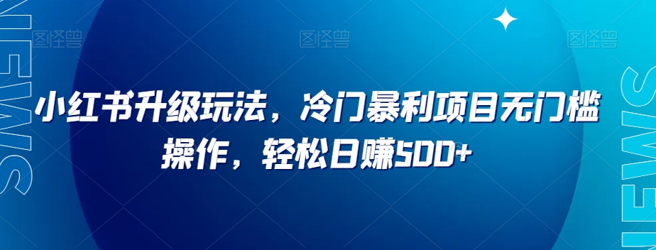 小红书升级玩法，冷门暴利项目无门槛操作，轻松日赚500+【揭秘】-创奇社 - AI前沿·副业变现·资源教程！