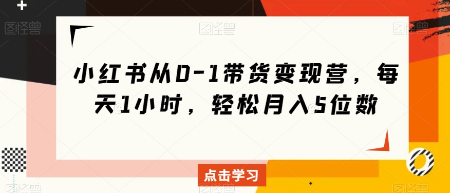 小红书从0-1带货变现营，每天1小时，轻松月入5位数-创奇社 - AI前沿·副业变现·资源教程！