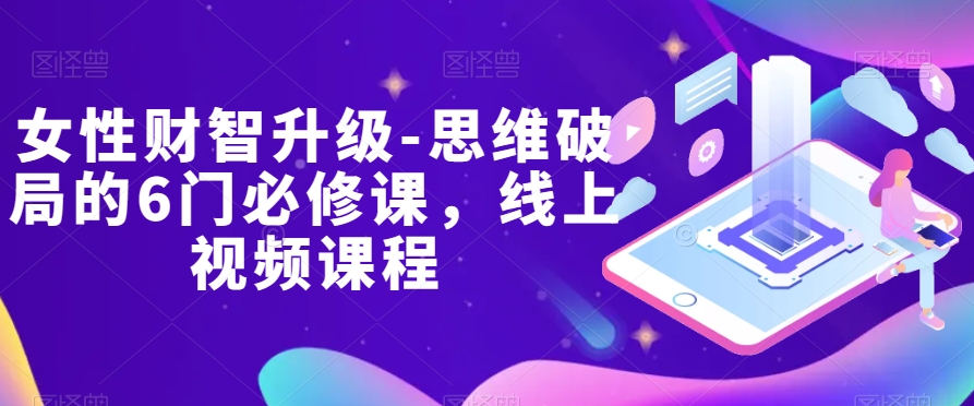 女性财智升级-思维破局的6门必修课，线上视频课程-创奇社 - AI前沿·副业变现·资源教程！