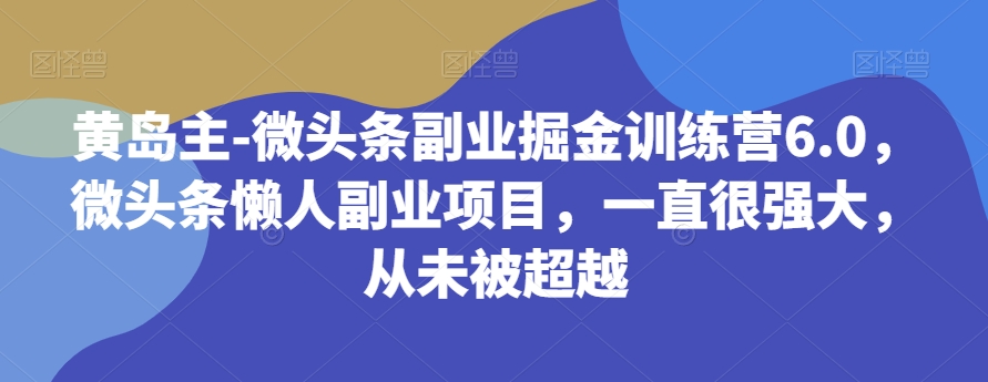 黄岛主-微头条副业掘金训练营6.0，微头条懒人副业项目，一直很强大，从未被超越-1
