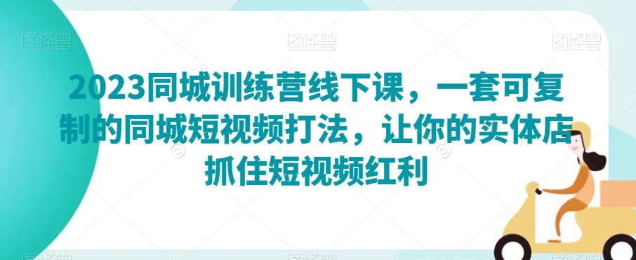 2023同城训练营线下课，一套可复制的同城短视频打法，让你的实体店抓住短视频红利-创奇社 - AI前沿·副业变现·资源教程！
