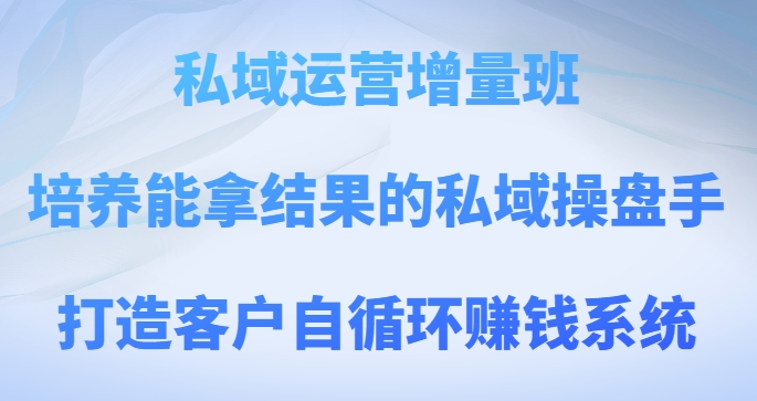 私域运营增量班，培养能拿结果的私域操盘手，打造客户自循环赚钱系统-创奇社 - AI前沿·副业变现·资源教程！