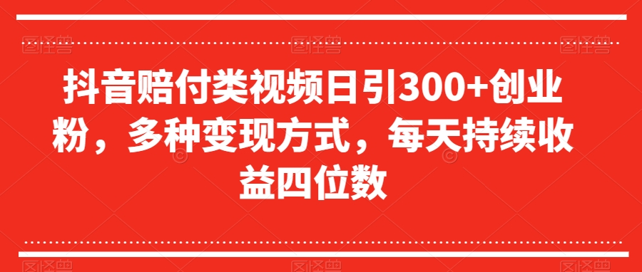 抖音赔付类视频日引300+创业粉，多种变现方式，每天持续收益四位数【揭秘】-创奇社 - AI前沿·副业变现·资源教程！
