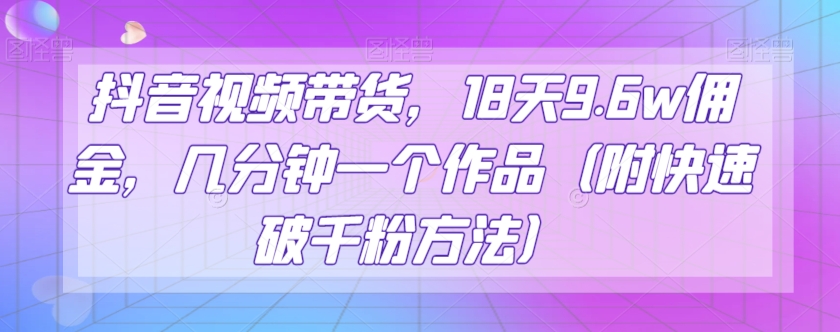 抖音视频带货，18天9.6w佣金，几分钟一个作品（附快速破千粉方法）【揭秘】-创奇社 - AI前沿·副业变现·资源教程！