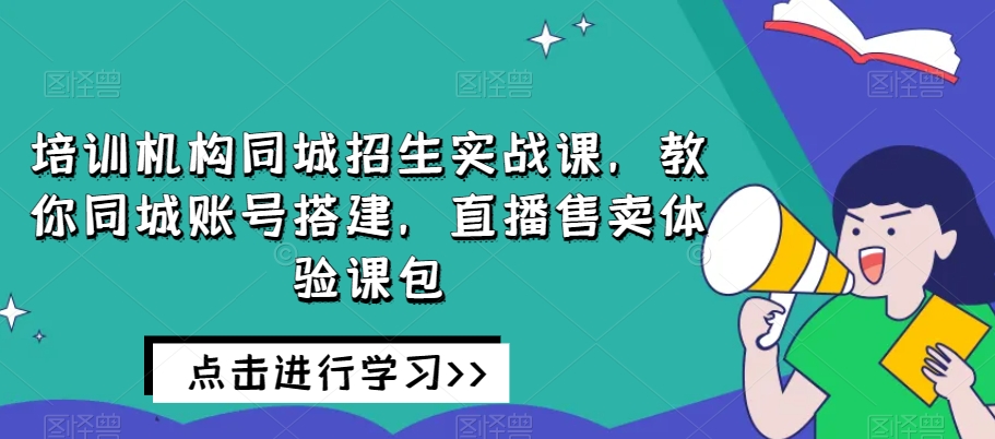 培训机构同城招生实战课，教你同城账号搭建，直播售卖体验课包-创奇社 - AI前沿·副业变现·资源教程！