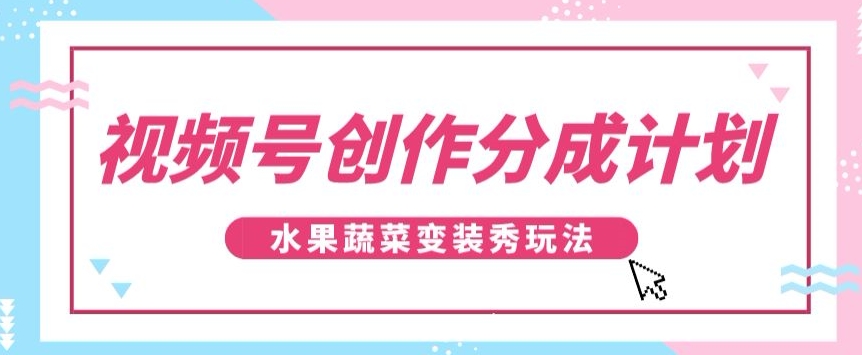 视频号创作分成计划，水果蔬菜变装秀玩法，单日稳定300+【揭秘】-1