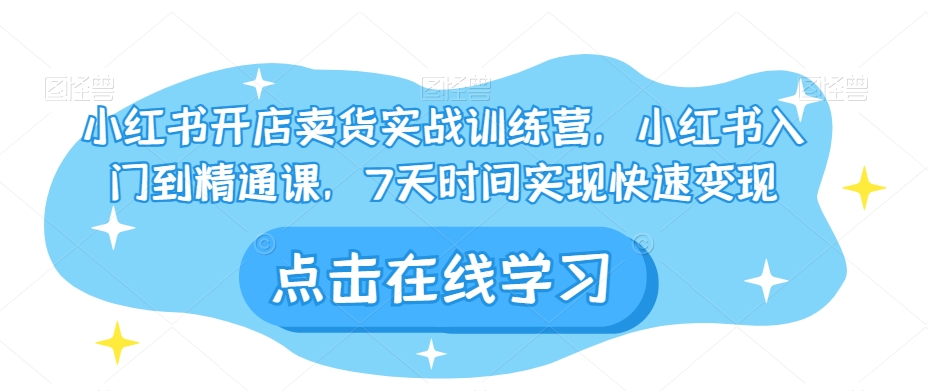 小红书开店卖货实战训练营，小红书入门到精通课，7天时间实现快速变现-创奇社 - AI前沿·副业变现·资源教程！