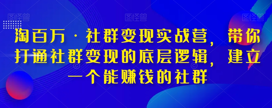 淘百万·社群变现实战营，带你打通社群变现的底层逻辑，建立一个能赚钱的社群-创奇社 - AI前沿·副业变现·资源教程！