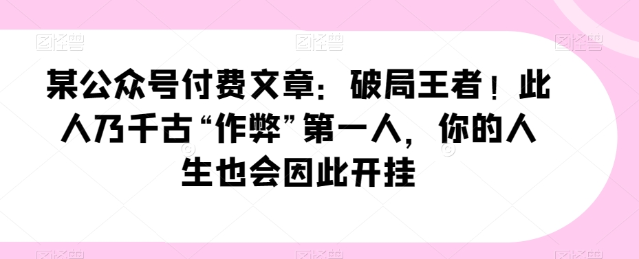 某公众号付费文章：破局王者！此人乃千古“作弊”第一人，你的人生也会因此开挂-创奇社 - AI前沿·副业变现·资源教程！