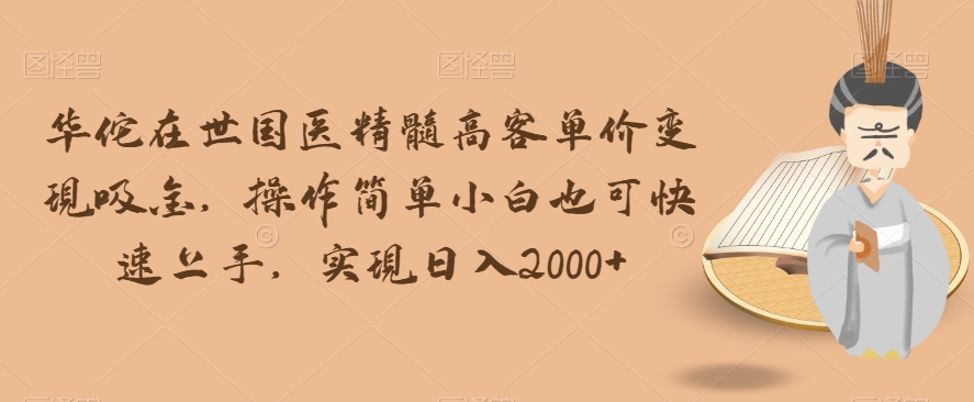 华佗在世国医精髓高客单价变现吸金，操作简单小白也可快速上手，实现日入2000+【揭秘】-1