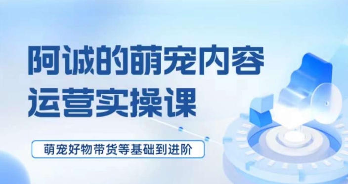 萌宠短视频运营实操课，​萌宠好物带货基础到进阶-创奇社 - AI前沿·副业变现·资源教程！