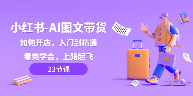 小红书AI图文带货，如何开店，入门到精通，看完学会，上路起飞！-创奇社 - AI前沿·副业变现·资源教程！