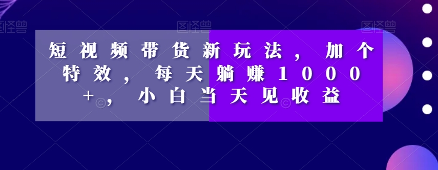 短视频带货新玩法，加个特效，每天躺赚1000+，小白当天见收益【揭秘】-创奇社 - AI前沿·副业变现·资源教程！