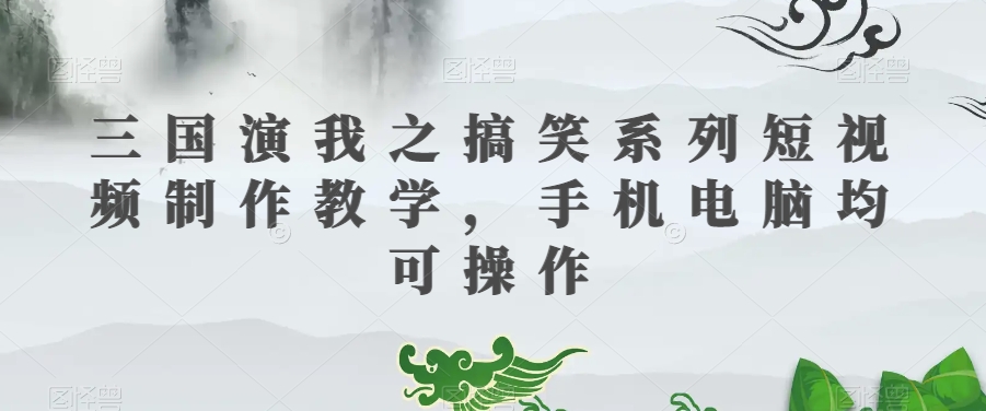 三国演我之搞笑系列短视频制作教学，手机电脑均可操作-创奇社 - AI前沿·副业变现·资源教程！