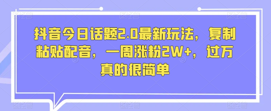 抖音今日话题2.0最新玩法，复制粘贴配音，一周涨粉2W+，过万真的很简单-创奇社 - AI前沿·副业变现·资源教程！