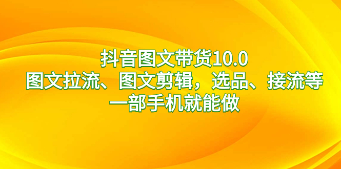 （8626期）抖音图文带货10.0，图文拉流、图文剪辑，选品、接流等，一部手机就能做-创奇社 - AI前沿·副业变现·资源教程！