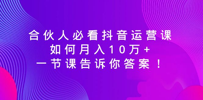 （8824期）合伙人必看抖音运营课，如何月入10万+，一节课告诉你答案！-创奇社