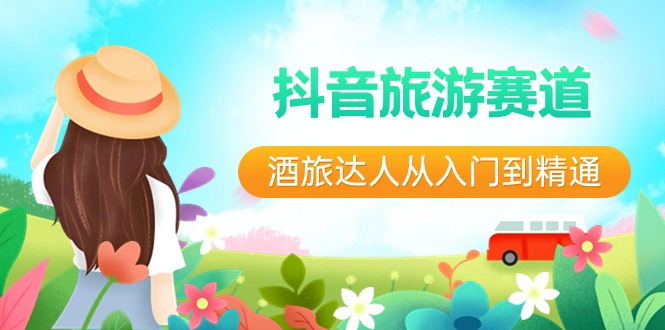 （8854期）抖音旅游赛道酒 旅达人从入门到精通：直播+短视频+旅游  未来5年风口-创奇社 - AI前沿·副业变现·资源教程！