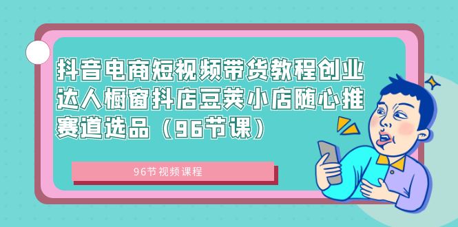 （8788期）抖音电商短视频带货教程创业达人橱窗抖店豆荚小店随心推赛道选品（96节课）-创奇社 - AI前沿·副业变现·资源教程！
