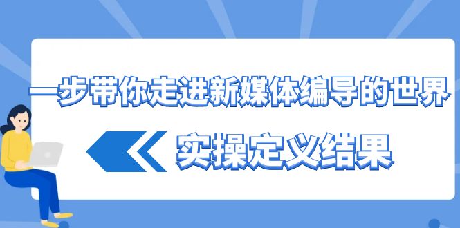 （8762期）一步带你走进 新媒体编导的世界，实操定义结果（17节课）-创奇社 - AI前沿·副业变现·资源教程！
