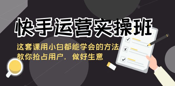 （8763期）快手运营实操班，这套课用小白都能学会的方法教你抢占用户，做好生意-创奇社 - AI前沿·副业变现·资源教程！