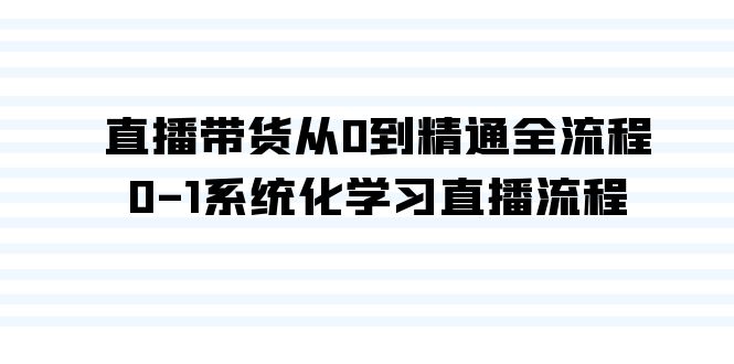 （9105期）直播带货从0到精通全流程，0-1系统化学习直播流程（35节课）-创奇社 - AI前沿·副业变现·资源教程！