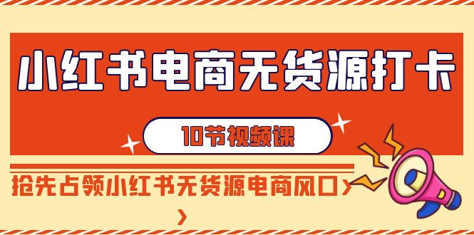 （9015期）小红书电商-无货源打卡，抢先占领小红书无货源电商风口（10节课）-创奇社 - AI前沿·副业变现·资源教程！