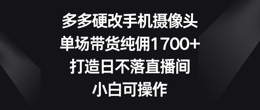 （9162期）多多硬改手机摄像头，单场带货纯佣1700+，打造日不落直播间，小白可操作-创奇社 - AI前沿·副业变现·资源教程！